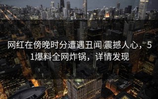 网红在傍晚时分遭遇丑闻 震撼人心，51爆料全网炸锅，详情发现