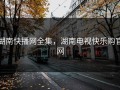 湖南快播网全集，湖南电视快乐购官网