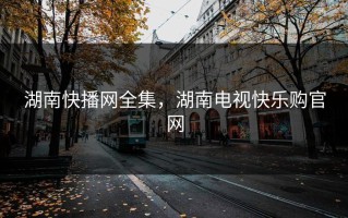 湖南快播网全集，湖南电视快乐购官网