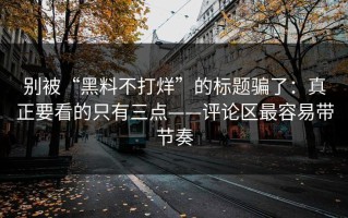 别被“黑料不打烊”的标题骗了：真正要看的只有三点——评论区最容易带节奏