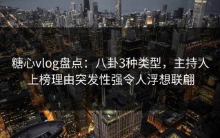 糖心vlog盘点：八卦3种类型，主持人上榜理由突发性强令人浮想联翩