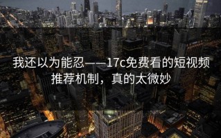 我还以为能忍——17c免费看的短视频推荐机制，真的太微妙
