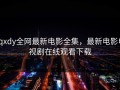 xqxdy全网最新电影全集，最新电影电视剧在线观看下载