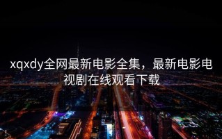 xqxdy全网最新电影全集，最新电影电视剧在线观看下载