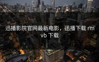 迅播影院官网最新电影，迅播下载 rmvb 下载