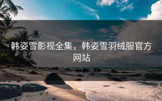 韩姿雪影视全集，韩姿雪羽绒服官方网站