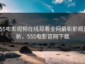 555电影视频在线观看全网最新影视更新，555电影官网下载