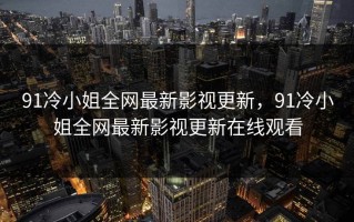 91冷小姐全网最新影视更新，91冷小姐全网最新影视更新在线观看