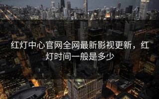 红灯中心官网全网最新影视更新，红灯时间一般是多少