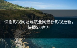快播影视网址导航全网最新影视更新，快播5.0官方
