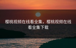 樱桃视频在线看全集，樱桃视频在线看全集下载