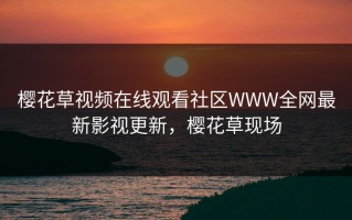 樱花草视频在线观看社区WWW全网最新影视更新，樱花草现场