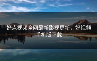 好点视频全网最新影视更新，好视频手机版下载