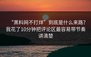 “黑料网不打烊”到底是什么来路？我花了10分钟把评论区最容易带节奏讲清楚