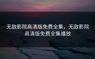 无敌影院高清版免费全集，无敌影院高清版免费全集播放
