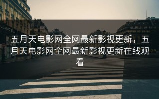 五月天电影网全网最新影视更新，五月天电影网全网最新影视更新在线观看