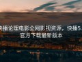 快播论理电影全网影视资源，快播5.0官方下载最新版本