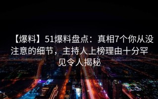【爆料】51爆料盘点：真相7个你从没注意的细节，主持人上榜理由十分罕见令人揭秘