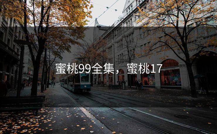 蜜桃99全集，蜜桃17-第1张图片-黑料世界 - 全面覆盖爆料与娱乐真相