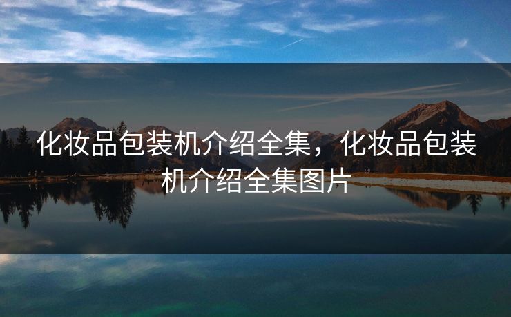 化妆品包装机介绍全集，化妆品包装机介绍全集图片-第1张图片-黑料世界 - 全面覆盖爆料与娱乐真相