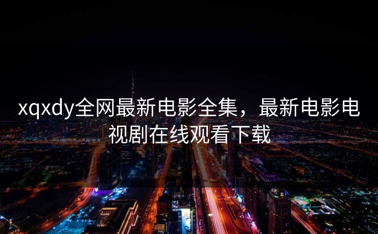 xqxdy全网最新电影全集，最新电影电视剧在线观看下载-第1张图片-黑料世界 - 全面覆盖爆料与娱乐真相