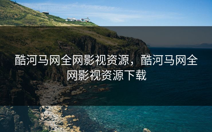 酷河马网全网影视资源，酷河马网全网影视资源下载-第1张图片-黑料世界 - 全面覆盖爆料与娱乐真相