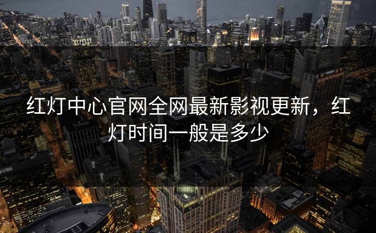 红灯中心官网全网最新影视更新，红灯时间一般是多少-第1张图片-黑料世界 - 全面覆盖爆料与娱乐真相