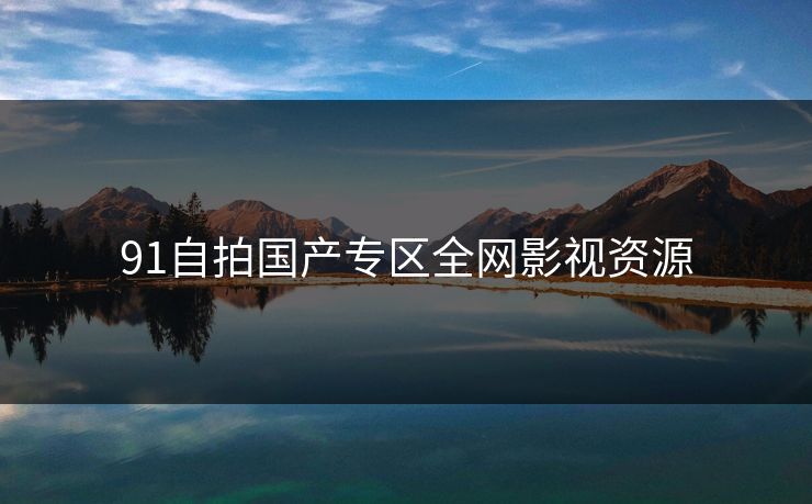91自拍国产专区全网影视资源-第1张图片-黑料世界 - 全面覆盖爆料与娱乐真相