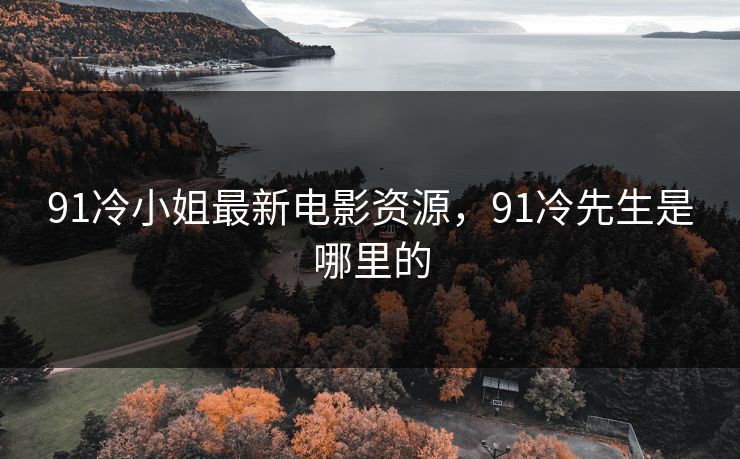 91冷小姐最新电影资源，91冷先生是哪里的-第1张图片-黑料世界 - 全面覆盖爆料与娱乐真相