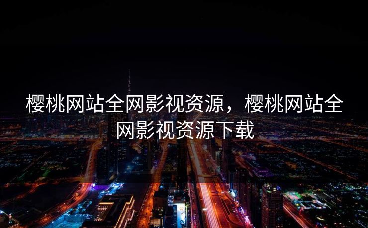樱桃网站全网影视资源，樱桃网站全网影视资源下载-第1张图片-黑料世界 - 全面覆盖爆料与娱乐真相