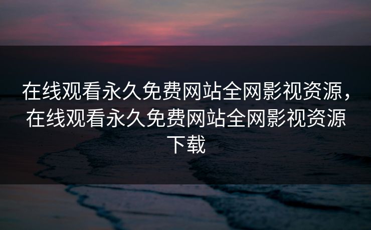 在线观看永久免费网站全网影视资源,在线观看永久免费网站全网影视资源下载-第1张图片-黑料世界 - 全面覆盖爆料与娱乐真相 在线观看永久免费网站全网影视资源,在线观看永久免费网站全网影视资源下载-第1张图片-黑料世界 - 全面覆盖爆料与娱乐真相
