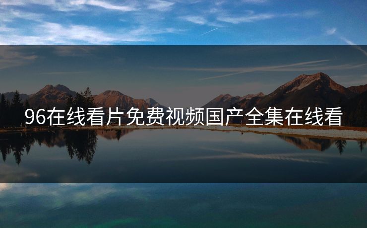 96在线看片免费视频国产全集在线看-第1张图片-黑料世界 - 全面覆盖爆料与娱乐真相