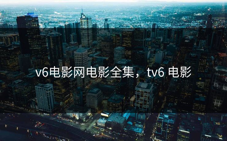 v6电影网电影全集,tv6 电影-第1张图片-黑料世界 - 全面覆盖爆料与娱乐真相 v6电影网电影全集,tv6 电影-第1张图片-黑料世界 - 全面覆盖爆料与娱乐真相