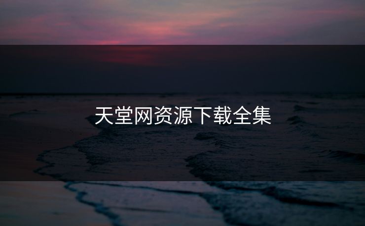 天堂网资源下载全集-第1张图片-黑料世界 - 全面覆盖爆料与娱乐真相