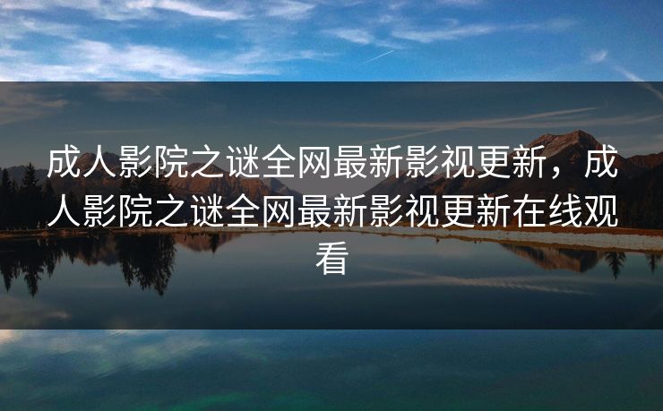成人影院之谜全网最新影视更新，成人影院之谜全网最新影视更新在线观看-第1张图片-黑料世界 - 全面覆盖爆料与娱乐真相