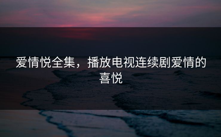 爱情悦全集，播放电视连续剧爱情的喜悦-第1张图片-黑料世界 - 全面覆盖爆料与娱乐真相