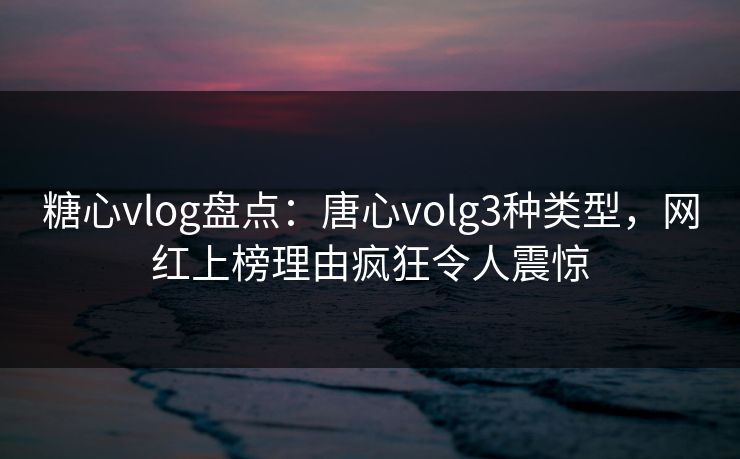 糖心vlog盘点：唐心volg3种类型，网红上榜理由疯狂令人震惊-第1张图片-黑料世界 - 全面覆盖爆料与娱乐真相