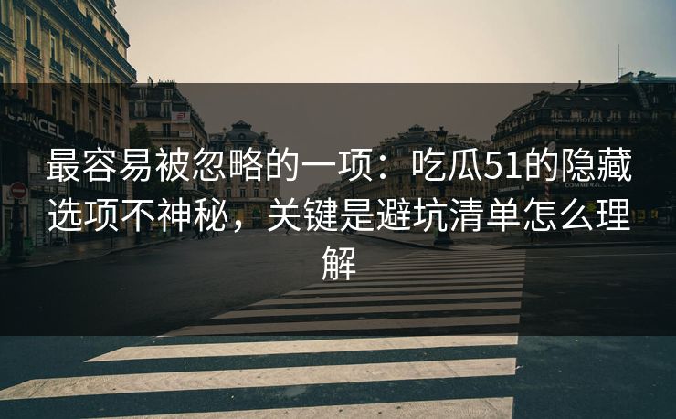 最容易被忽略的一项:吃瓜51的隐藏选项不神秘,关键是避坑清单怎么理解 最容易被忽略的一项:吃瓜51的隐藏选项不神秘,关键是避坑清单怎么理解