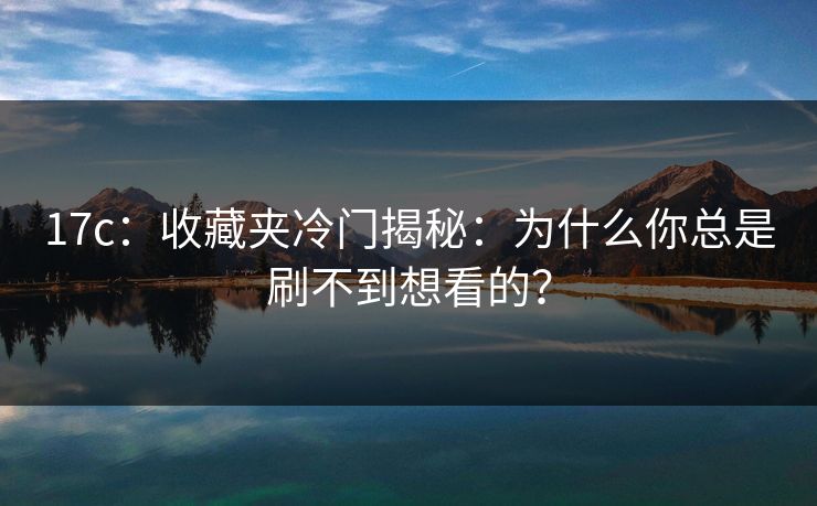 17c:收藏夹冷门揭秘:为什么你总是刷不到想看的? 17c:收藏夹冷门揭秘:为什么你总是刷不到想看的?