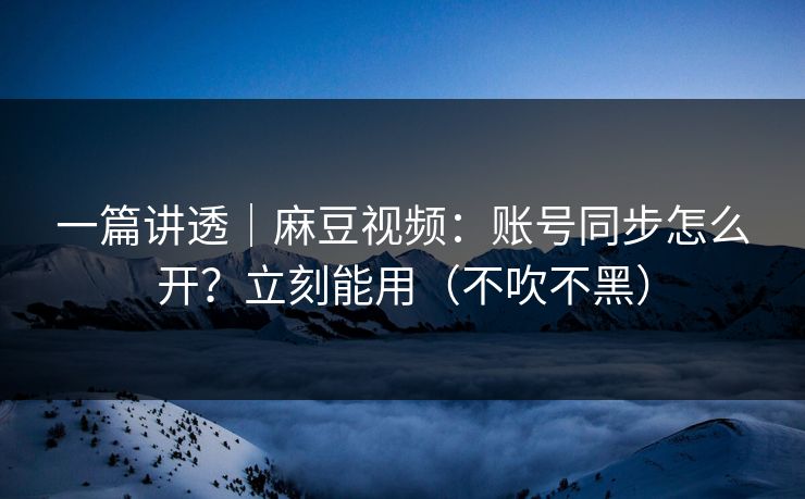 一篇讲透｜麻豆视频：账号同步怎么开？立刻能用（不吹不黑）