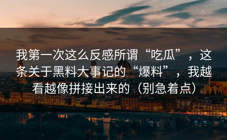 我第一次这么反感所谓“吃瓜”,这条关于黑料大事记的“爆料”,我越看越像拼接出来的(别急着点) 我第一次这么反感所谓“吃瓜”,这条关于黑料大事记的“爆料”,我越看越像拼接出来的(别急着点)