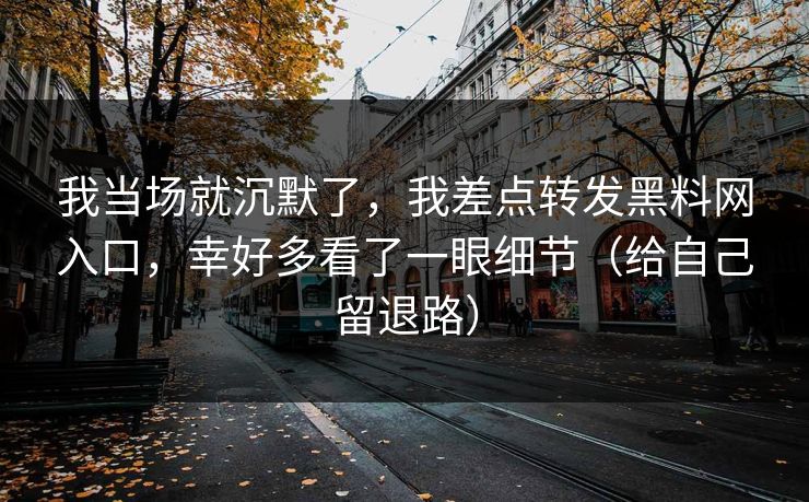 我当场就沉默了,我差点转发黑料网入口,幸好多看了一眼细节(给自己留退路)-第1张图片-黑料世界 - 全面覆盖爆料与娱乐真相 我当场就沉默了,我差点转发黑料网入口,幸好多看了一眼细节(给自己留退路)-第1张图片-黑料世界 - 全面覆盖爆料与娱乐真相