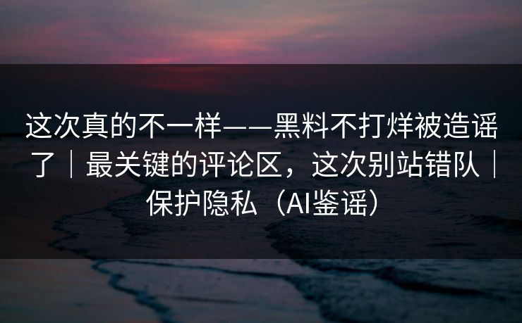 这次真的不一样——黑料不打烊被造谣了｜最关键的评论区，这次别站错队｜保护隐私（AI鉴谣）-第1张图片-黑料世界 - 全面覆盖爆料与娱乐真相
