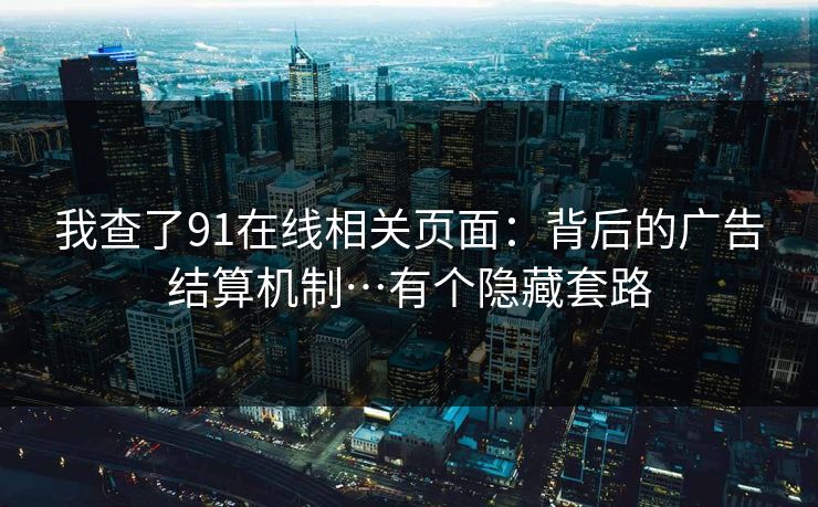 我查了91在线相关页面：背后的广告结算机制…有个隐藏套路-第1张图片-黑料世界 - 全面覆盖爆料与娱乐真相