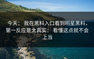 今天： 我在黑料入口看到明星黑料，第一反应是太真实： 看懂这点就不会上当