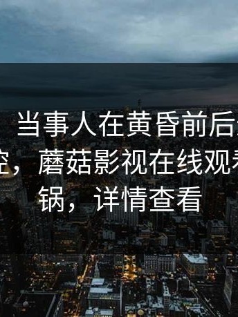 【紧急】当事人在黄昏前后遭遇爆料 情绪失控，蘑菇影视在线观看全网炸锅，详情查看