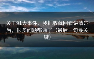关于91大事件，我把收藏回看讲清楚后，很多问题都通了（最后一句最关键）