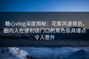 糖心vlog深度揭秘：花絮风波背后，圈内人在便利店门口的角色极具爆点令人意外