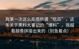 我第一次这么反感所谓“吃瓜”，这条关于黑料大事记的“爆料”，我越看越像拼接出来的（别急着点）