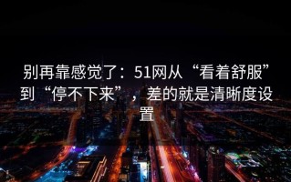 别再靠感觉了：51网从“看着舒服”到“停不下来”，差的就是清晰度设置